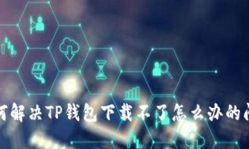 如何解决TP钱包下载不了怎么办的问题