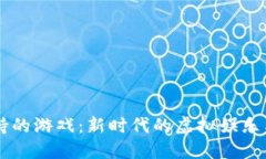 区块链加持的游戏：新时代的虚拟娱乐与经济变